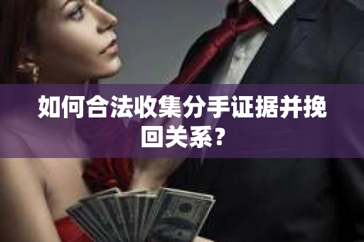 如何合法收集分手证据并挽回关系？