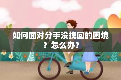 如何面对分手没挽回的困境？怎么办？