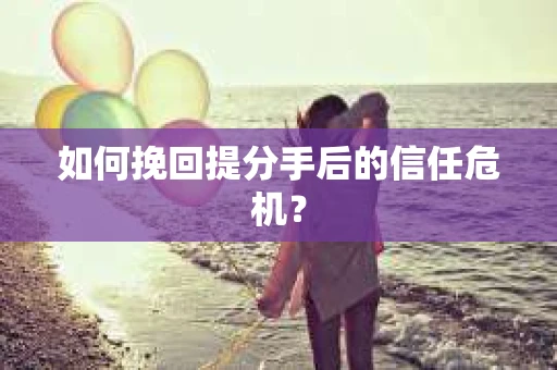 如何挽回提分手后的信任危机？