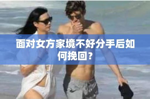 面对女方家境不好分手后如何挽回？