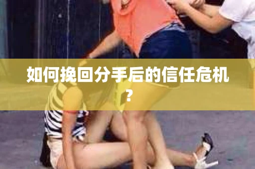 如何挽回分手后的信任危机？