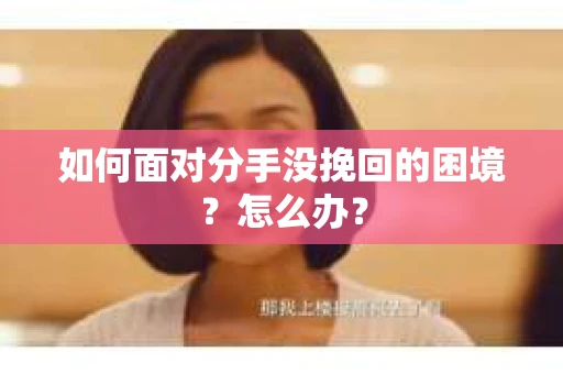 如何面对分手没挽回的困境？怎么办？