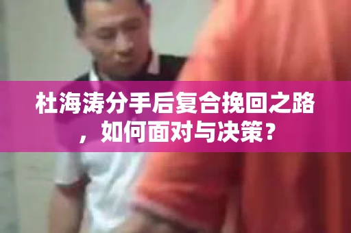 杜海涛分手后复合挽回之路，如何面对与决策？