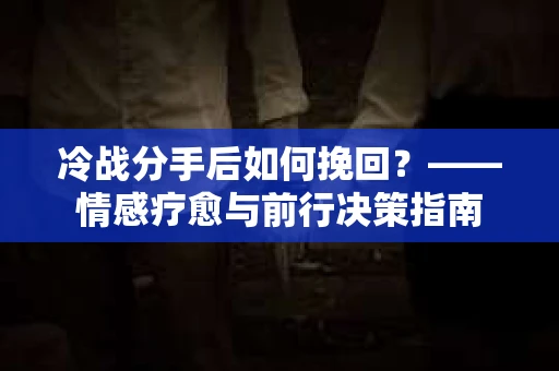 冷战分手后如何挽回？——情感疗愈与前行决策指南