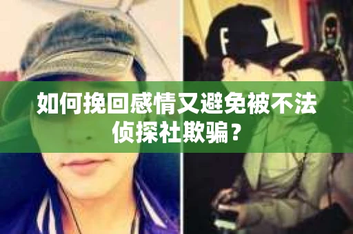 如何挽回感情又避免被不法侦探社欺骗？