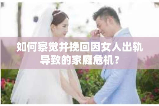 如何察觉并挽回因女人出轨导致的家庭危机？