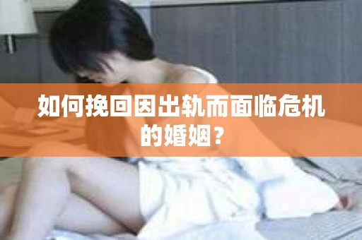 如何挽回因出轨而面临危机的婚姻？