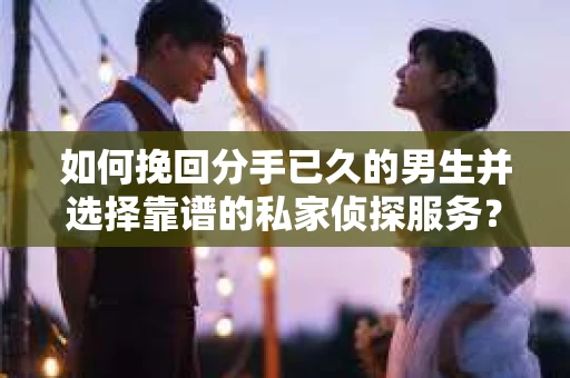 如何挽回分手已久的男生并选择靠谱的私家侦探服务？