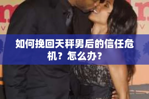 如何挽回天秤男后的信任危机？怎么办？
