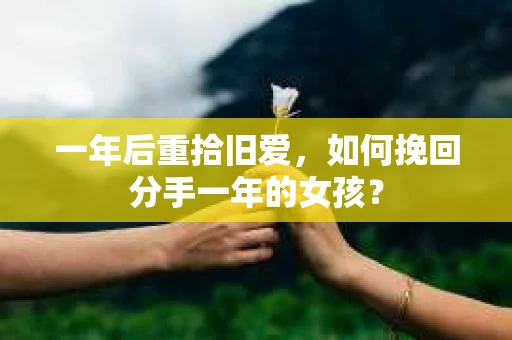 一年后重拾旧爱，如何挽回分手一年的女孩？