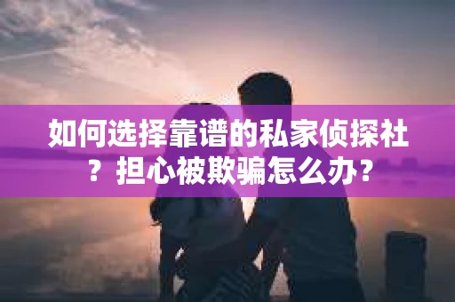 如何选择靠谱的私家侦探社？担心被欺骗怎么办？