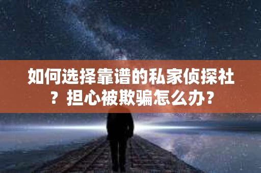 如何选择靠谱的私家侦探社？担心被欺骗怎么办？