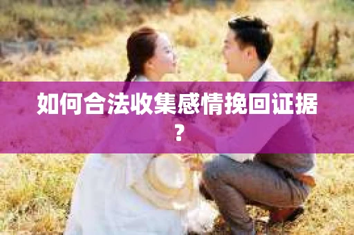 如何合法收集感情挽回证据？