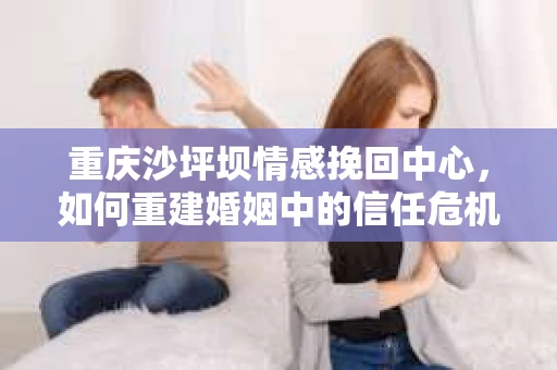 重庆沙坪坝情感挽回中心，如何重建婚姻中的信任危机？