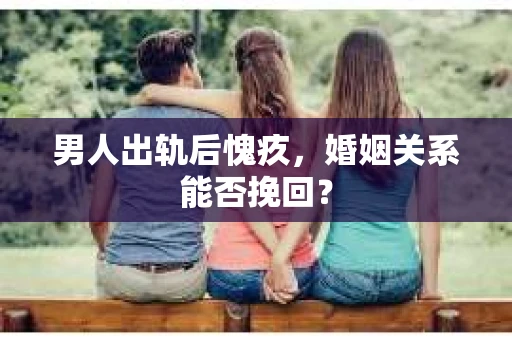 男人出轨后愧疚，婚姻关系能否挽回？