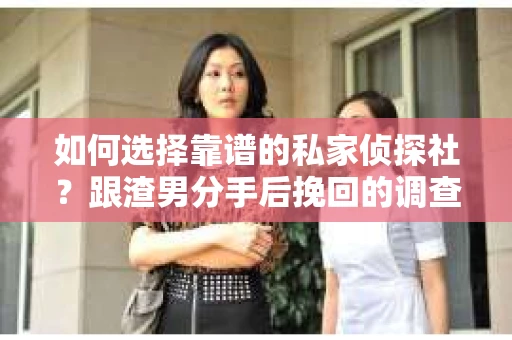 如何选择靠谱的私家侦探社？跟渣男分手后挽回的调查服务怎么办？
