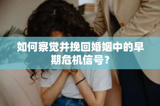 如何察觉并挽回婚姻中的早期危机信号？
