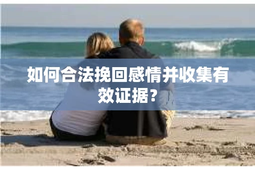 如何合法挽回感情并收集有效证据？