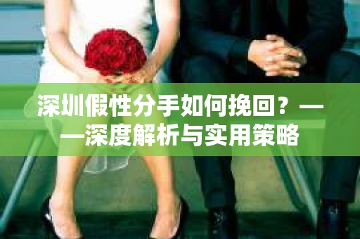深圳假性分手如何挽回？——深度解析与实用策略