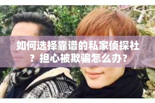 如何选择靠谱的私家侦探社？担心被欺骗怎么办？