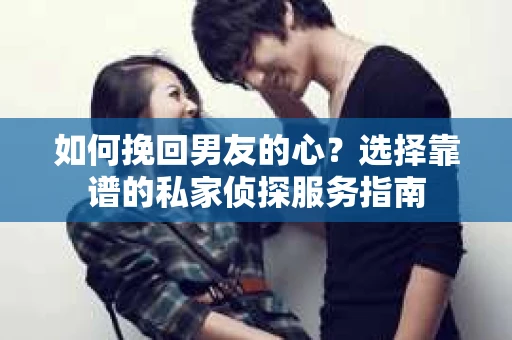 如何挽回男友的心？选择靠谱的私家侦探服务指南