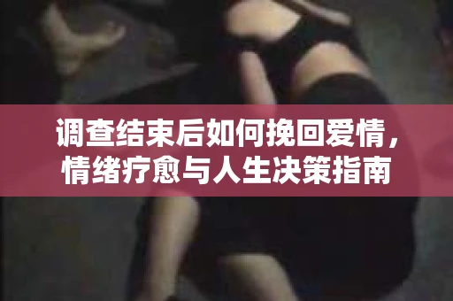调查结束后如何挽回爱情，情绪疗愈与人生决策指南