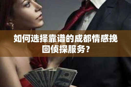 如何选择靠谱的成都情感挽回侦探服务？
