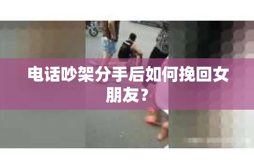电话吵架分手后如何挽回女朋友？