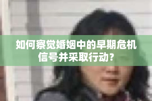 如何察觉婚姻中的早期危机信号并采取行动？