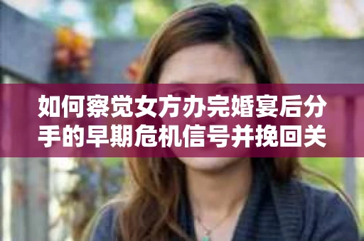 如何察觉女方办完婚宴后分手的早期危机信号并挽回关系？