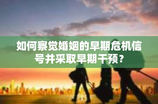 如何察觉婚姻的早期危机信号并采取早期干预？