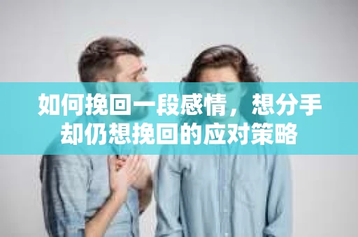 如何挽回一段感情，想分手却仍想挽回的应对策略
