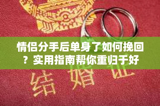 情侣分手后单身了如何挽回？实用指南帮你重归于好