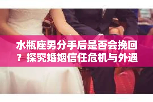 水瓶座男分手后是否会挽回？探究婚姻信任危机与外遇嫌疑的应对策略