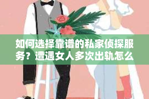 如何选择靠谱的私家侦探服务?遭遇女人多次出轨怎么办? 如何选择靠谱的私家侦探服务?遭遇女人多次出轨怎么办?