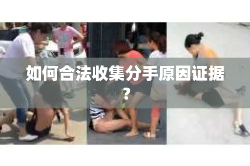 如何合法收集分手原因证据？