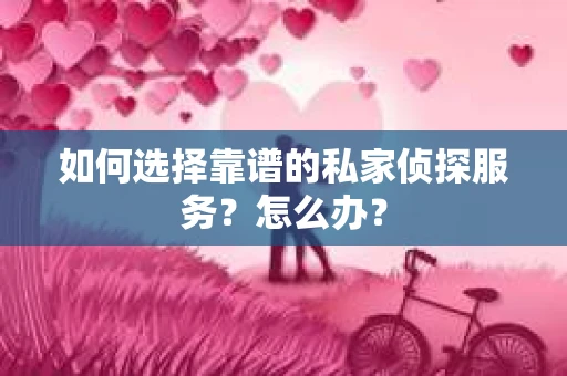 如何选择靠谱的私家侦探服务？怎么办？