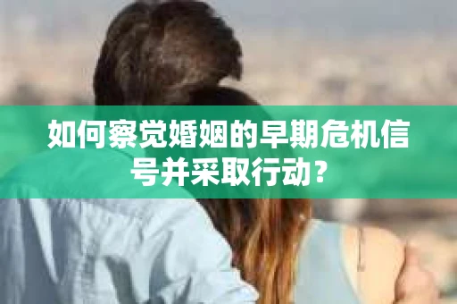 如何察觉婚姻的早期危机信号并采取行动？
