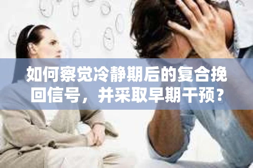 如何察觉冷静期后的复合挽回信号，并采取早期干预？