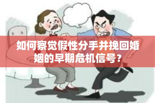 如何察觉假性分手并挽回婚姻的早期危机信号？