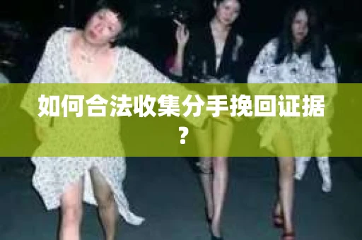 如何合法收集分手挽回证据？