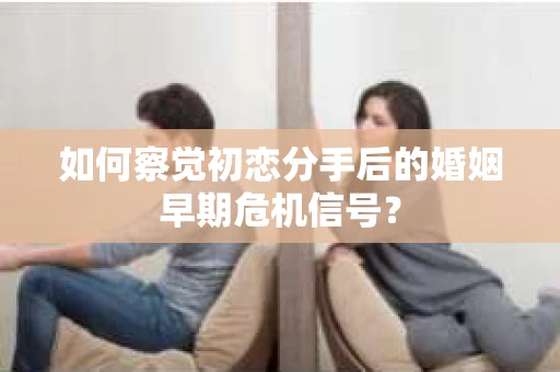 如何察觉初恋分手后的婚姻早期危机信号？