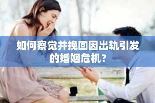 如何察觉并挽回因出轨引发的婚姻危机？