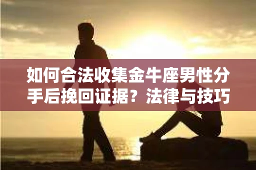 如何合法收集金牛座男性分手后挽回证据?法律与技巧的双重指导 如何合法收集金牛座男性分手后挽回证据?法律与技巧的双重指导