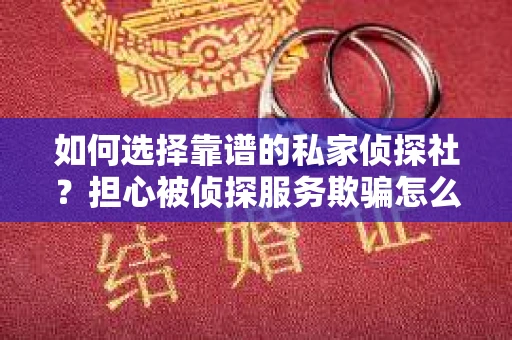 如何选择靠谱的私家侦探社？担心被侦探服务欺骗怎么办？