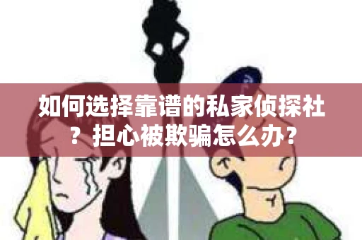 如何选择靠谱的私家侦探社？担心被欺骗怎么办？
