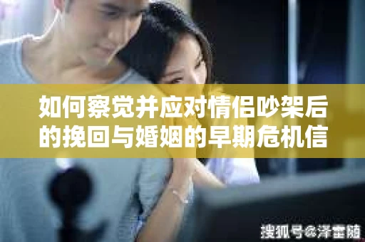 如何察觉并应对情侣吵架后的挽回与婚姻的早期危机信号？