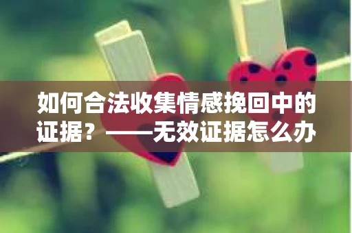 如何合法收集情感挽回中的证据？——无效证据怎么办？