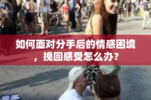 如何面对分手后的情感困境，挽回感受怎么办？