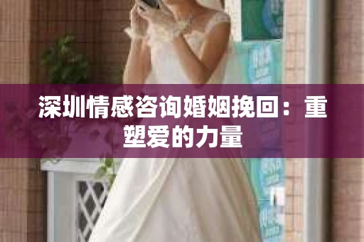 深圳情感咨询婚姻挽回：重塑爱的力量
